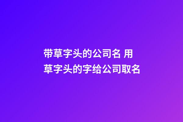 带草字头的公司名 用草字头的字给公司取名-第1张-公司起名-玄机派